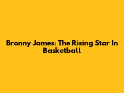 Bronny James: The Rising Star In Basketball