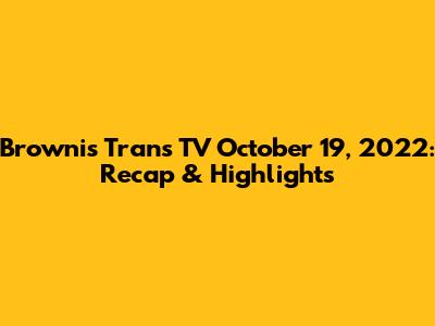 Brownis Trans TV October 19, 2022: Recap & Highlights