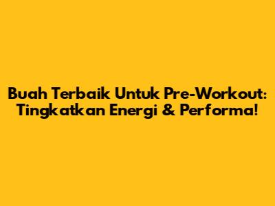 Buah Terbaik Untuk Pre-Workout: Tingkatkan Energi & Performa!