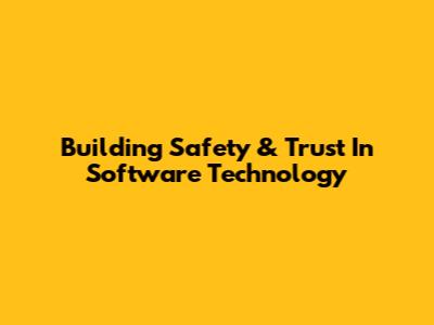 Building Safety & Trust In Software Technology