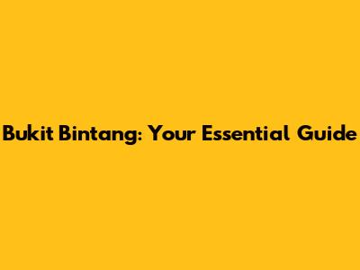 Bukit Bintang: Your Essential Guide