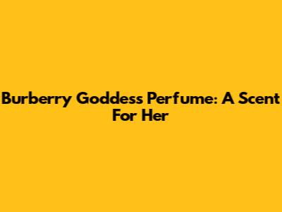 Burberry Goddess Perfume: A Scent For Her