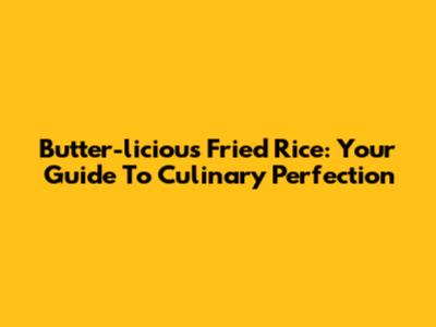 Butter-licious Fried Rice: Your Guide To Culinary Perfection