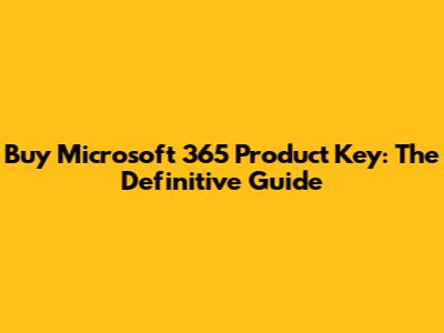 Buy Microsoft 365 Product Key: The Definitive Guide