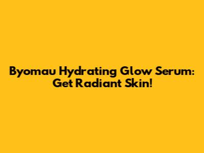 Byomau Hydrating Glow Serum: Get Radiant Skin!