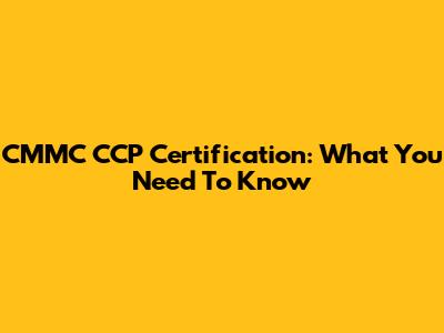 CMMC CCP Certification: What You Need To Know
