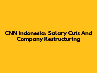 CNN Indonesia: Salary Cuts And Company Restructuring