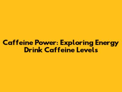 Caffeine Power: Exploring Energy Drink Caffeine Levels