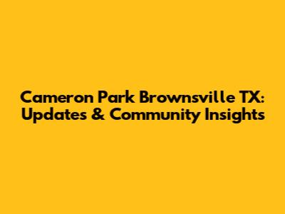 Cameron Park Brownsville TX: Updates & Community Insights