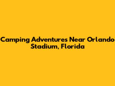 Camping Adventures Near Orlando Stadium, Florida