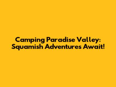 Camping Paradise Valley: Squamish Adventures Await!