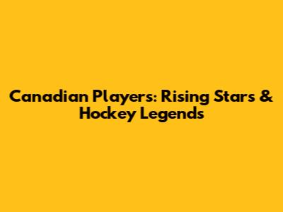 Canadian Players: Rising Stars & Hockey Legends
