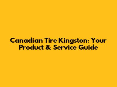 Canadian Tire Kingston: Your Product & Service Guide