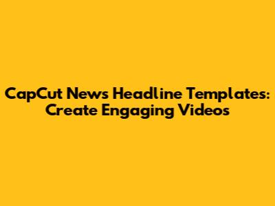 CapCut News Headline Templates: Create Engaging Videos