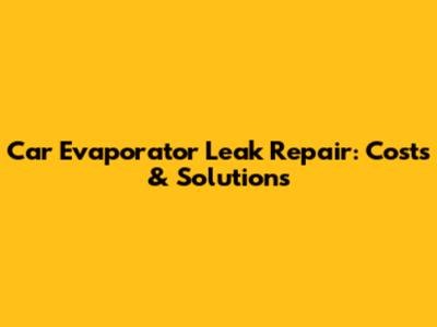 Car Evaporator Leak Repair: Costs & Solutions