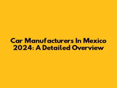 Car Manufacturers In Mexico 2024: A Detailed Overview