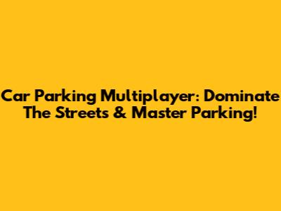 Car Parking Multiplayer: Dominate The Streets & Master Parking!