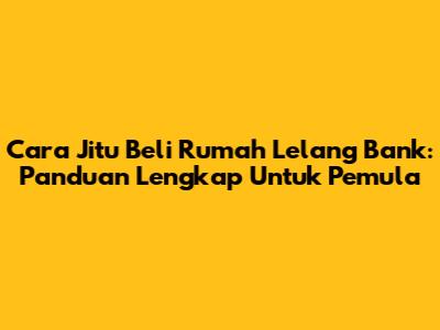 Cara Jitu Beli Rumah Lelang Bank: Panduan Lengkap Untuk Pemula