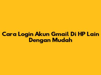 Cara Login Akun Gmail Di HP Lain Dengan Mudah