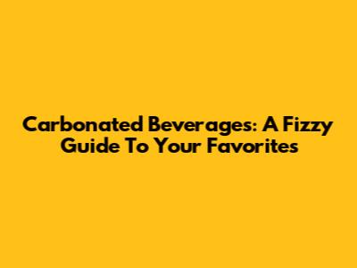 Carbonated Beverages: A Fizzy Guide To Your Favorites