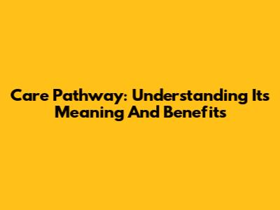 Care Pathway: Understanding Its Meaning And Benefits