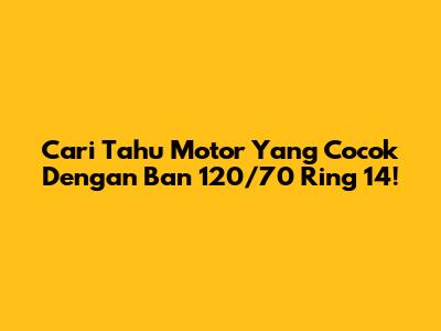 Cari Tahu Motor Yang Cocok Dengan Ban 120/70 Ring 14!