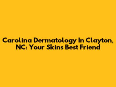 Carolina Dermatology In Clayton, NC: Your Skin's Best Friend