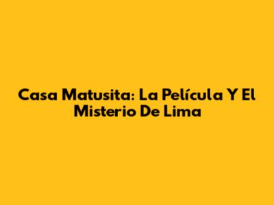 Casa Matusita: La Película Y El Misterio De Lima