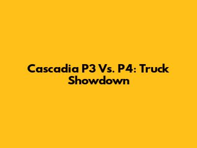 Cascadia P3 Vs. P4: Truck Showdown