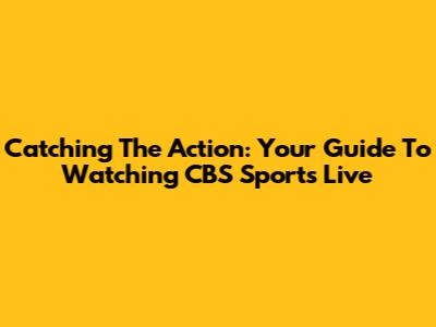 Catching The Action: Your Guide To Watching CBS Sports Live