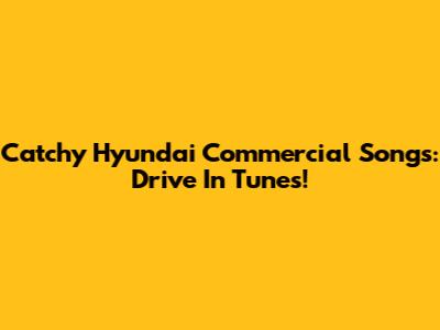 Catchy Hyundai Commercial Songs: Drive In Tunes!