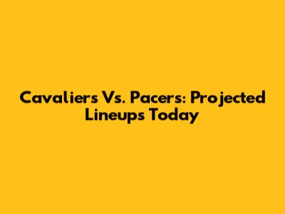 Cavaliers Vs. Pacers: Projected Lineups Today