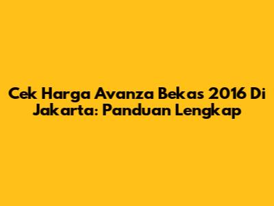 Cek Harga Avanza Bekas 2016 Di Jakarta: Panduan Lengkap
