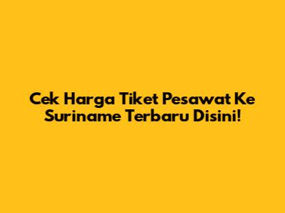 Cek Harga Tiket Pesawat Ke Suriname Terbaru Disini!