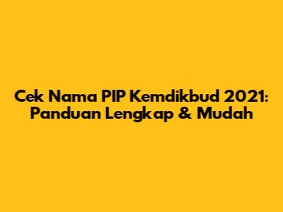 Cek Nama PIP Kemdikbud 2021: Panduan Lengkap & Mudah