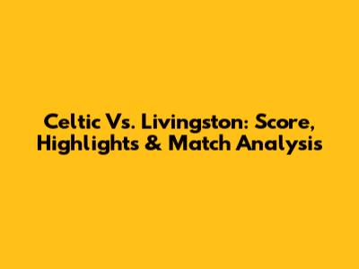 Celtic Vs. Livingston: Score, Highlights & Match Analysis
