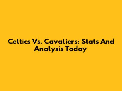 Celtics Vs. Cavaliers: Stats And Analysis Today