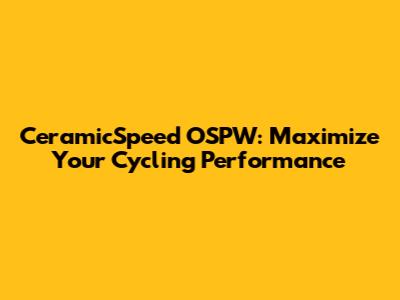 CeramicSpeed OSPW: Maximize Your Cycling Performance