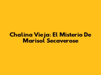 Chalina Vieja: El Misterio De Marisol Secaverose