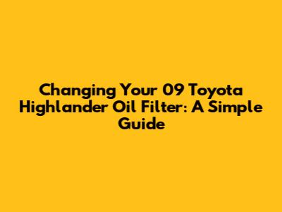 Changing Your 09 Toyota Highlander Oil Filter: A Simple Guide