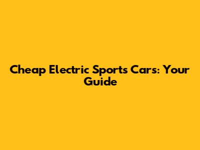 Cheap Electric Sports Cars: Your Guide