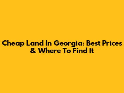 Cheap Land In Georgia: Best Prices & Where To Find It