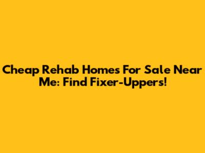 Cheap Rehab Homes For Sale Near Me: Find Fixer-Uppers!