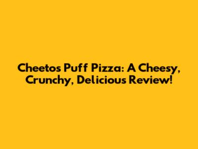 Cheetos Puff Pizza: A Cheesy, Crunchy, Delicious Review!