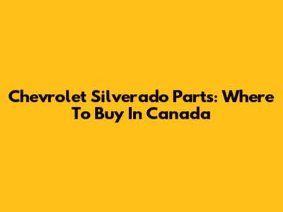 Chevrolet Silverado Parts: Where To Buy In Canada