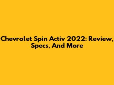 Chevrolet Spin Activ 2022: Review, Specs, And More