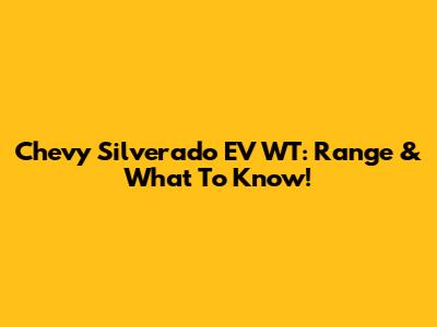 Chevy Silverado EV WT: Range & What To Know!