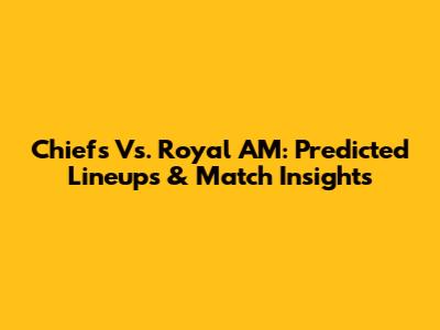 Chiefs Vs. Royal AM: Predicted Lineups & Match Insights