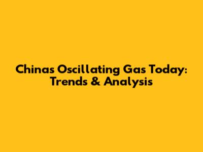 China's Oscillating Gas Today: Trends & Analysis