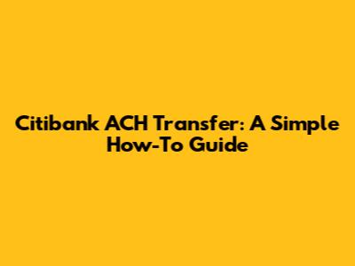 Citibank ACH Transfer: A Simple How-To Guide